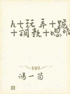 h+玩弄+跪趴+调教+嗯啊女友