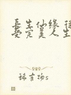 长生仙缘 从享受完美人生开始