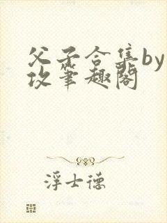 父子合集by美攻笔趣阁