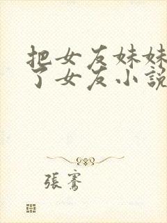 把女友妹妹认成了女友小说