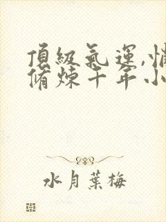顶级气运,悄悄修炼千年小说无弹窗