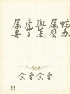 属虎与属蛇做夫妻了怎么办