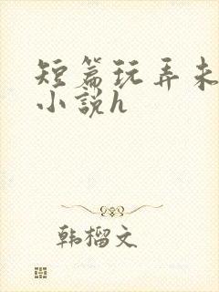 短篇玩弄未成女小说h