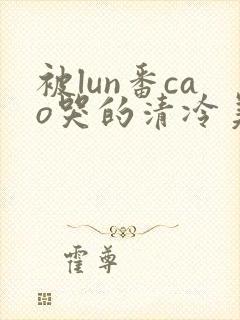 被lun番cao哭的清冷美人