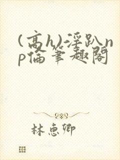 (高h)淫趴np伦笔趣阁封面