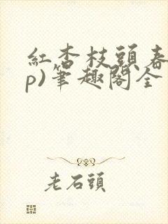 红杏枝头春(np)笔趣阁全文阅读类似文