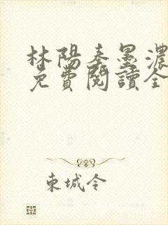 林阳秦墨浓最新免费阅读全书