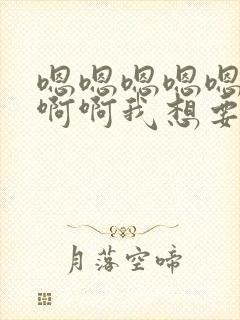 嗯嗯嗯嗯嗯啊啊啊啊我想要