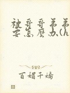被哥哥弟弟看上要怎么办(h)