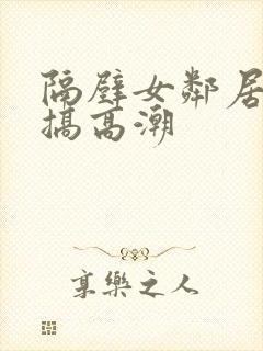 隔壁女邻居被我搞高潮