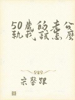 50岁的老公出轨我该怎么办