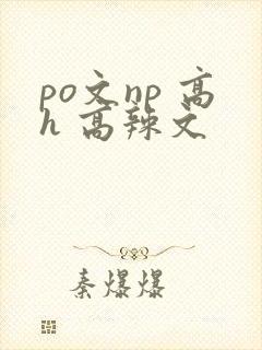 po文np 高h 高辣文