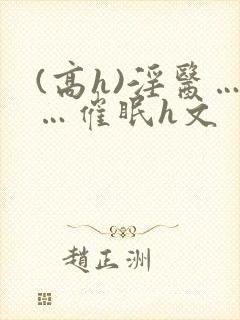 (高h)淫医……催眠h文