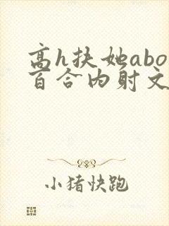 高h扶她abo百合内射文