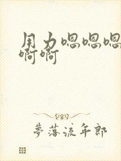 用力嗯嗯嗯啊啊啊啊