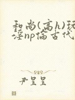 和尚(高h)玩淫np伦古代小说