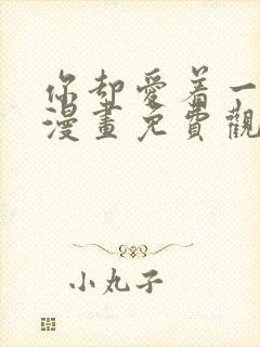 你却爱着一个他漫画免费观看下拉式