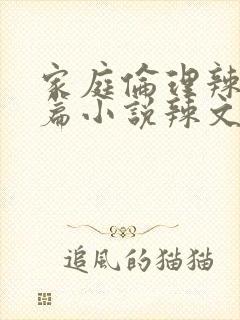 家庭伦理辣文短篇小说辣文短篇小说辣文
