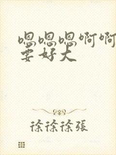 嗯嗯嗯啊啊我还要好大封面