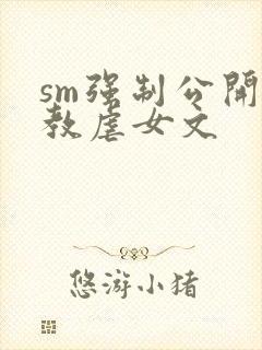 sm强制公开调教虐女文