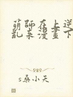萌师在上逆徒别乱来漫画下拉式