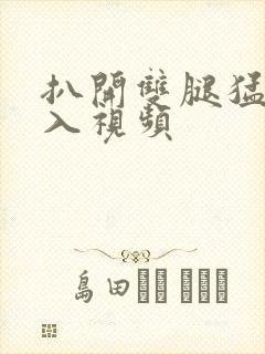 扒开双腿猛烈进入视频