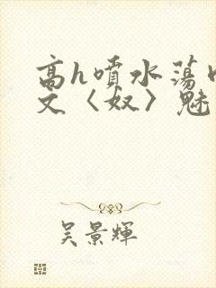 高h喷水荡肉欲文〈奴〉魅魔名器