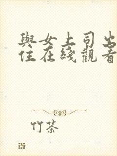 与女上司出差同住在线观看