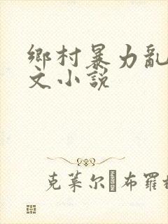 乡村暴力乱操短文小说