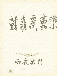 好爽要高潮了快点亲我和小妈