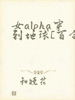 女alpha穿到地球[百合扶她/高h