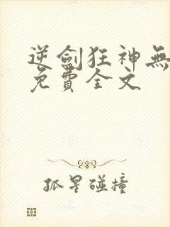 逆剑狂神无弹窗免费全文