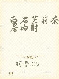 白石茉莉奈被邻居内射