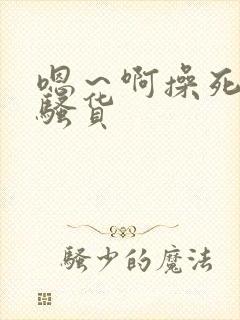 嗯～啊操死你小骚货