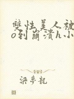 双性美人被cao到崩溃h小说