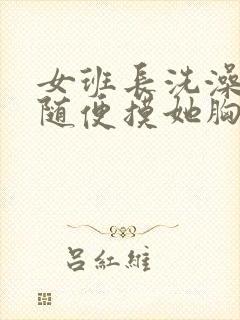 女班长洗澡让我随便摸她胸