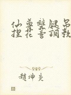 仙尊双腿吊起揉捏花蒂调教h文