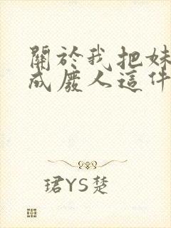 关于我把妹妹养成废人这件事笔趣阁