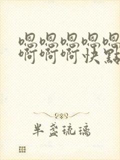 嗯嗯嗯嗯嗯啊啊啊啊啊快点