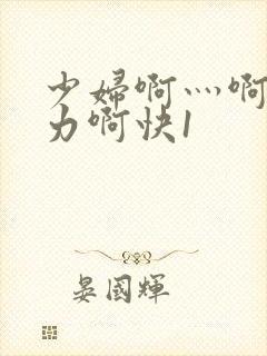 少妇啊灬啊灬用力啊快1