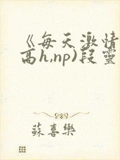 《每天激情时(高h,np)段灵兮封面