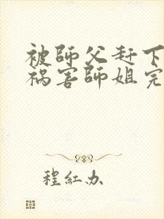 被师父赶下山去祸害师姐完整章节下载