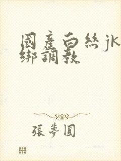 国产白丝jk捆绑调教