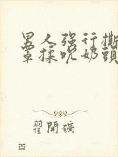 男人强行撕开奶罩揉吮奶头