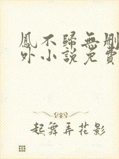 凤不归无删减番外小说免费阅读