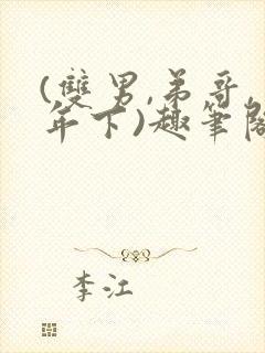 (双男,弟哥,年下)趣笔阁多人