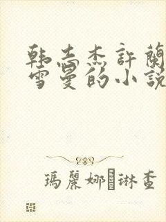 韩志杰许兰晴黄雪曼的小说免费阅读