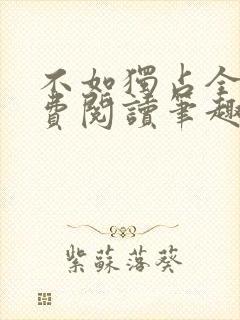不如独占全文免费阅读笔趣阁