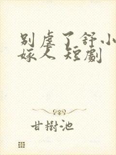 别虐了舒小姐已嫁人 短剧