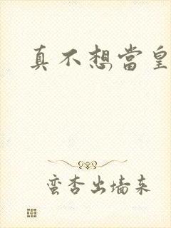 真不想当皇帝啊